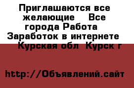 Приглашаются все желающие! - Все города Работа » Заработок в интернете   . Курская обл.,Курск г.